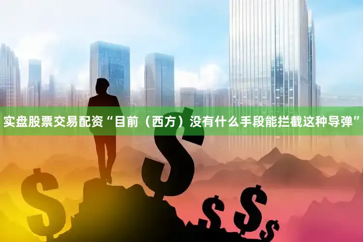 实盘股票交易配资“目前（西方）没有什么手段能拦截这种导弹”