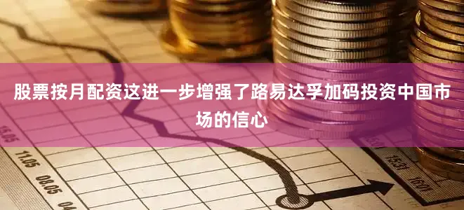 股票按月配资这进一步增强了路易达孚加码投资中国市场的信心