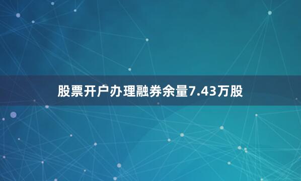 股票开户办理融券余量7.43万股