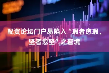 配资论坛门户易陷入“瑕者愈瑕、坚者愈坚”之窘境