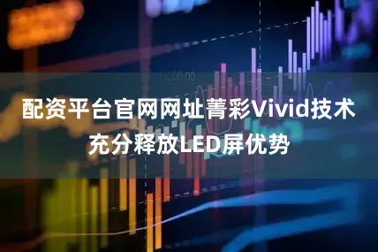 配资平台官网网址菁彩Vivid技术充分释放LED屏优势