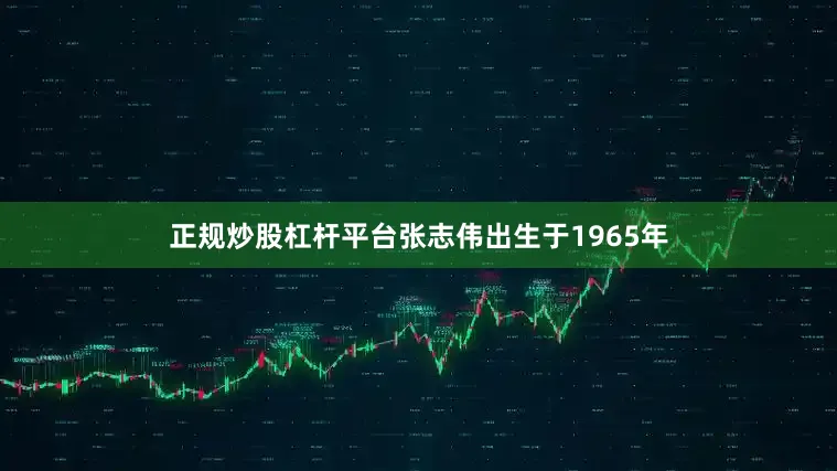 正规炒股杠杆平台张志伟出生于1965年