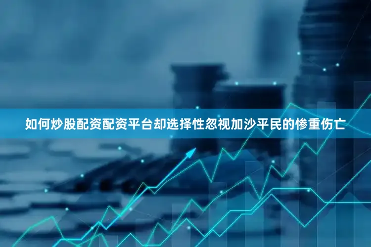 如何炒股配资配资平台却选择性忽视加沙平民的惨重伤亡