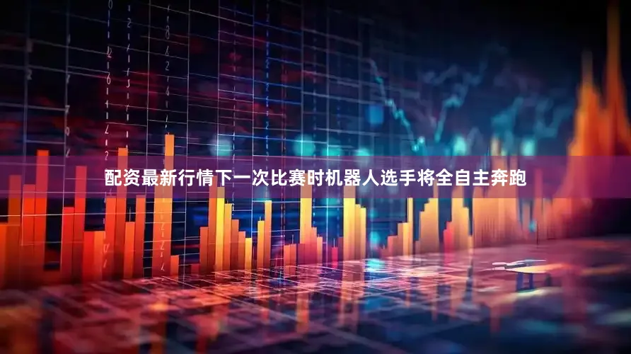 配资最新行情下一次比赛时机器人选手将全自主奔跑