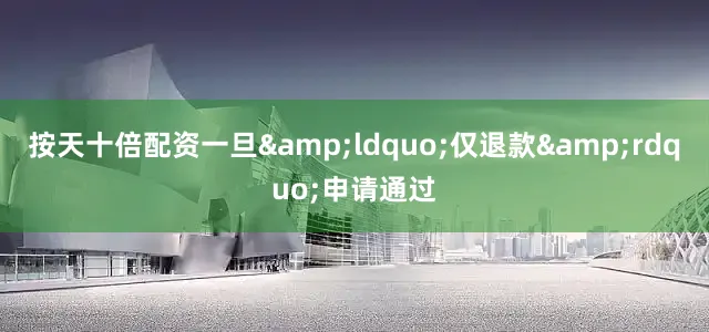 按天十倍配资一旦&ldquo;仅退款&rdquo;申请通过