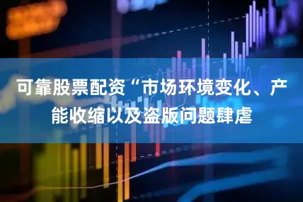 可靠股票配资“市场环境变化、产能收缩以及盗版问题肆虐