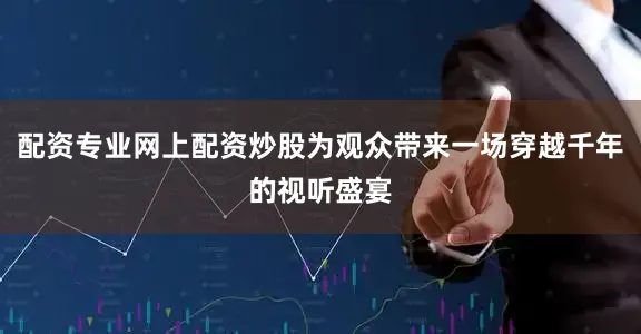 配资专业网上配资炒股为观众带来一场穿越千年的视听盛宴