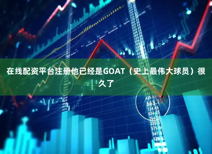 在线配资平台注册他已经是GOAT（史上最伟大球员）很久了