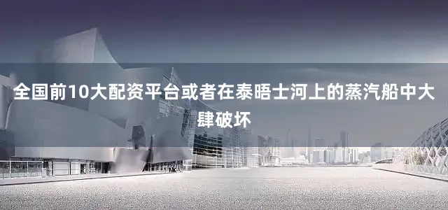 全国前10大配资平台或者在泰晤士河上的蒸汽船中大肆破坏