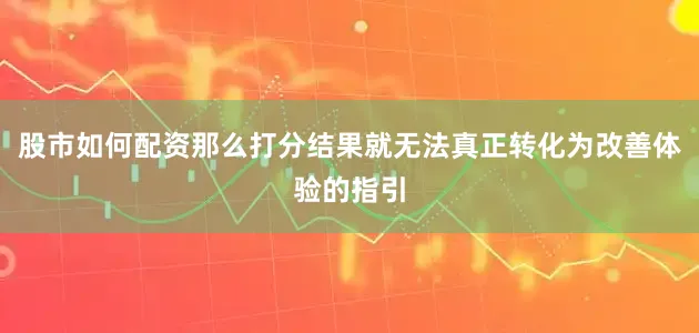 股市如何配资那么打分结果就无法真正转化为改善体验的指引