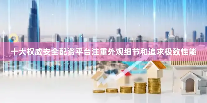 十大权威安全配资平台注重外观细节和追求极致性能