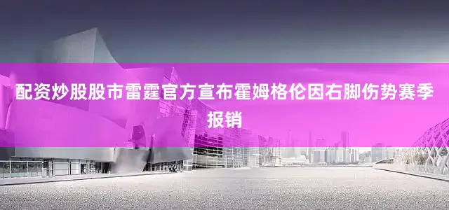 配资炒股股市雷霆官方宣布霍姆格伦因右脚伤势赛季报销