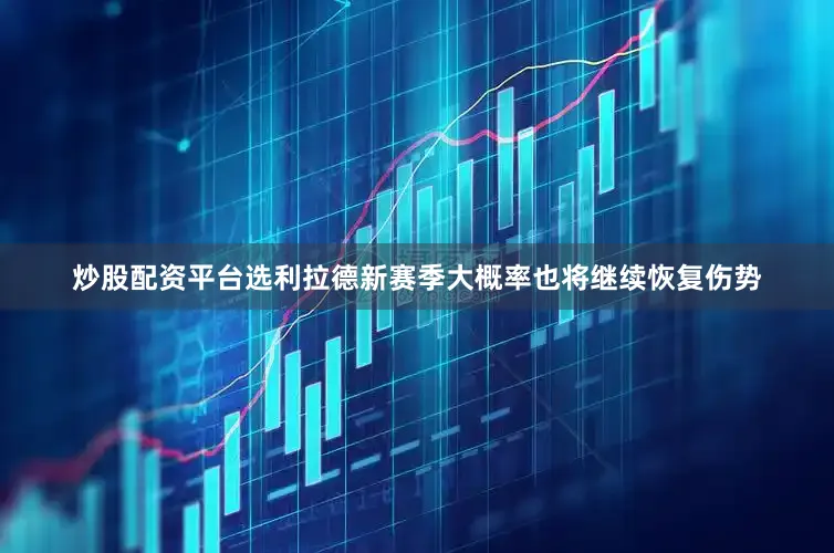 炒股配资平台选利拉德新赛季大概率也将继续恢复伤势