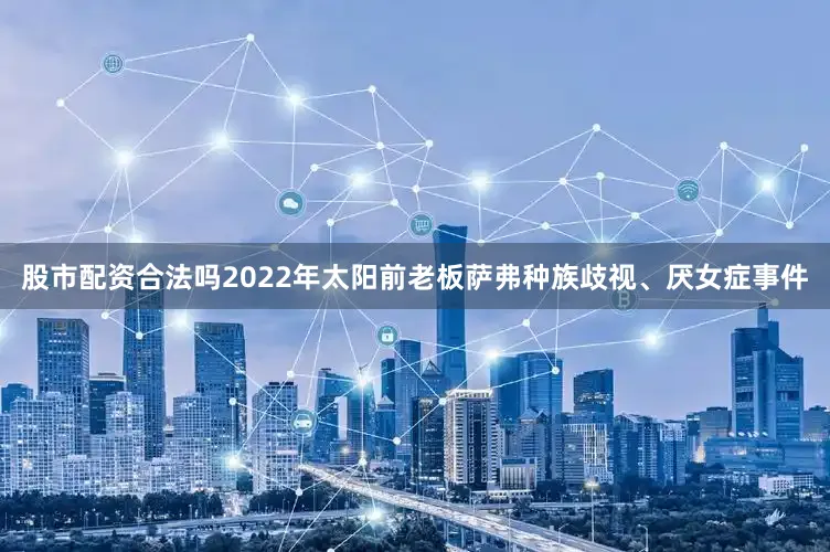 股市配资合法吗2022年太阳前老板萨弗种族歧视、厌女症事件
