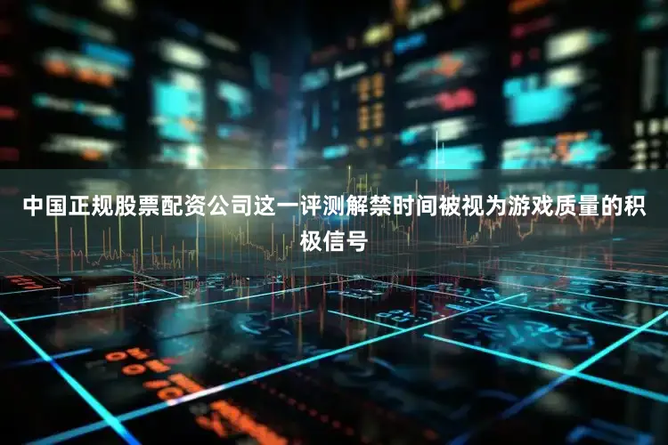 中国正规股票配资公司这一评测解禁时间被视为游戏质量的积极信号