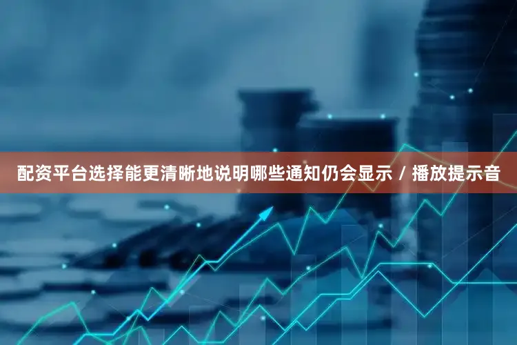 配资平台选择能更清晰地说明哪些通知仍会显示 / 播放提示音