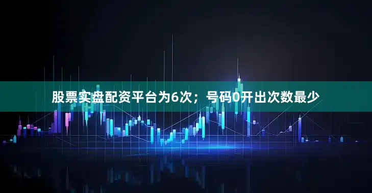 股票实盘配资平台为6次；号码0开出次数最少