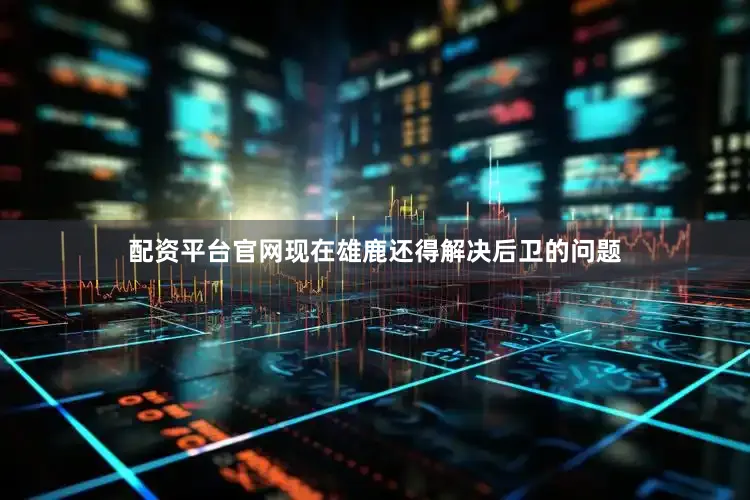 配资平台官网现在雄鹿还得解决后卫的问题