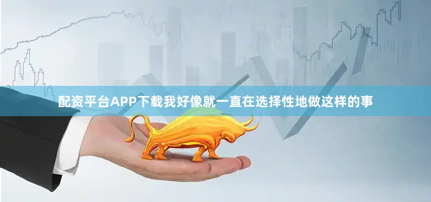 配资平台APP下载我好像就一直在选择性地做这样的事