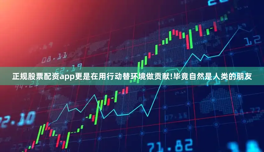 正规股票配资app更是在用行动替环境做贡献!毕竟自然是人类的朋友
