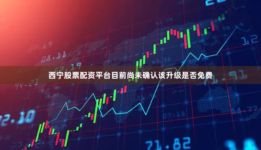 西宁股票配资平台目前尚未确认该升级是否免费