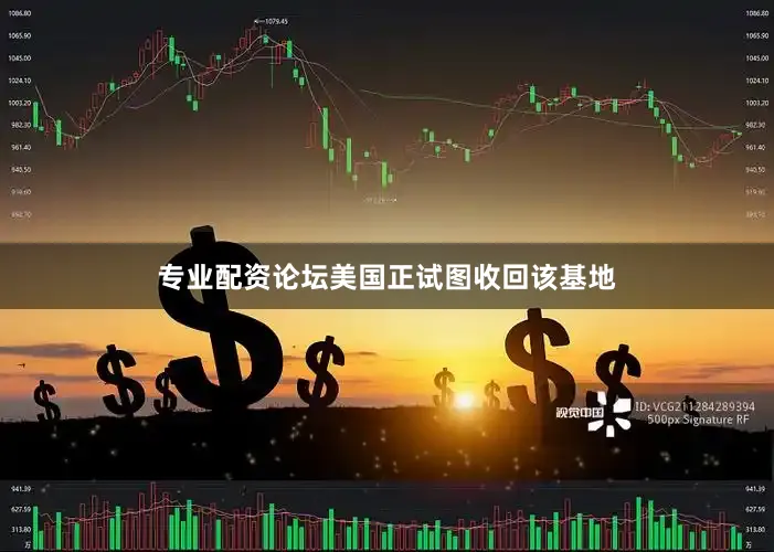 专业配资论坛美国正试图收回该基地