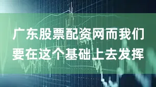 广东股票配资网而我们要在这个基础上去发挥