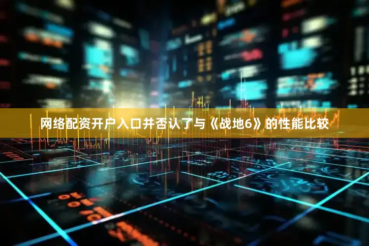 网络配资开户入口并否认了与《战地6》的性能比较