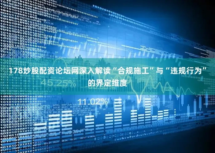 178炒股配资论坛网深入解读“合规施工”与“违规行为”的界定维度