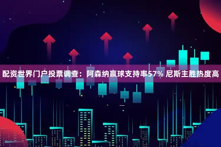 配资世界门户投票调查：阿森纳赢球支持率57% 尼斯主胜热度高