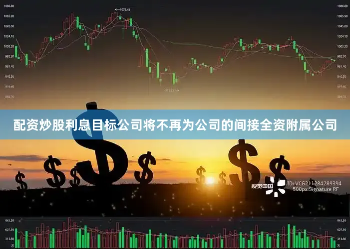 配资炒股利息目标公司将不再为公司的间接全资附属公司