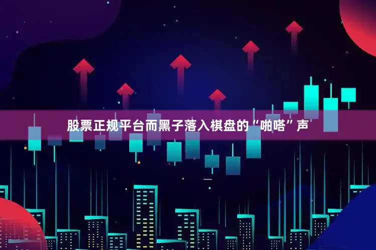 股票正规平台而黑子落入棋盘的“啪嗒”声
