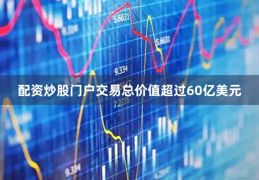 配资炒股门户交易总价值超过60亿美元