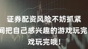 证券配资风险不妨抓紧时间把自己感兴趣的游戏玩完哦！