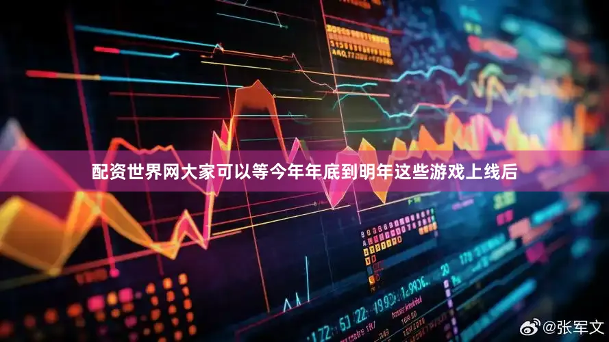 配资世界网大家可以等今年年底到明年这些游戏上线后