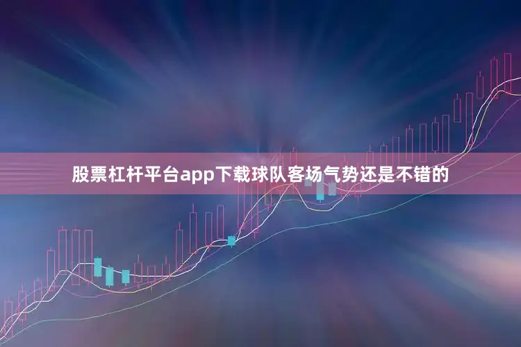 股票杠杆平台app下载球队客场气势还是不错的
