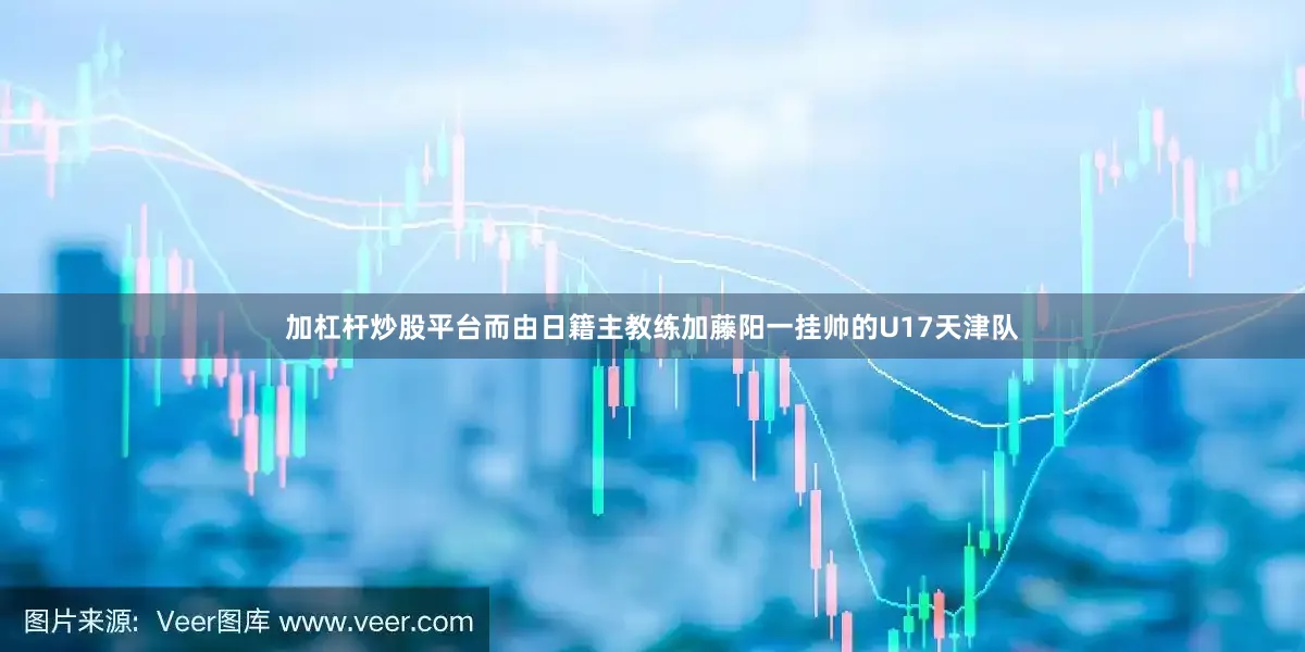 加杠杆炒股平台　　而由日籍主教练加藤阳一挂帅的U17天津队