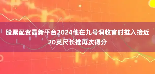 股票配资最新平台2024他在九号洞收官时推入接近20英尺长推再次得分