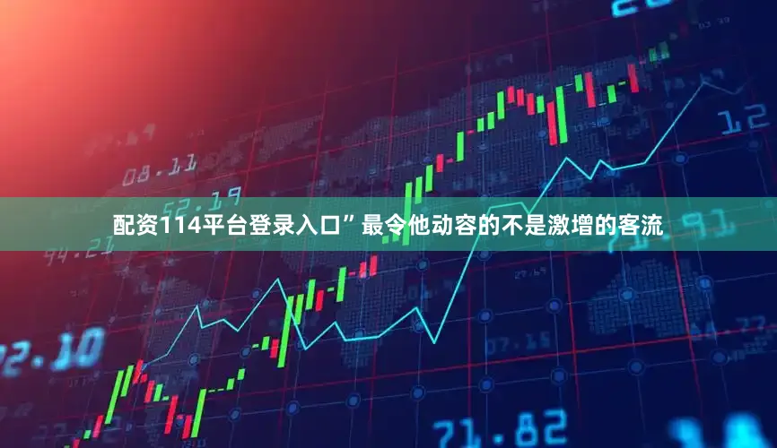 配资114平台登录入口”最令他动容的不是激增的客流