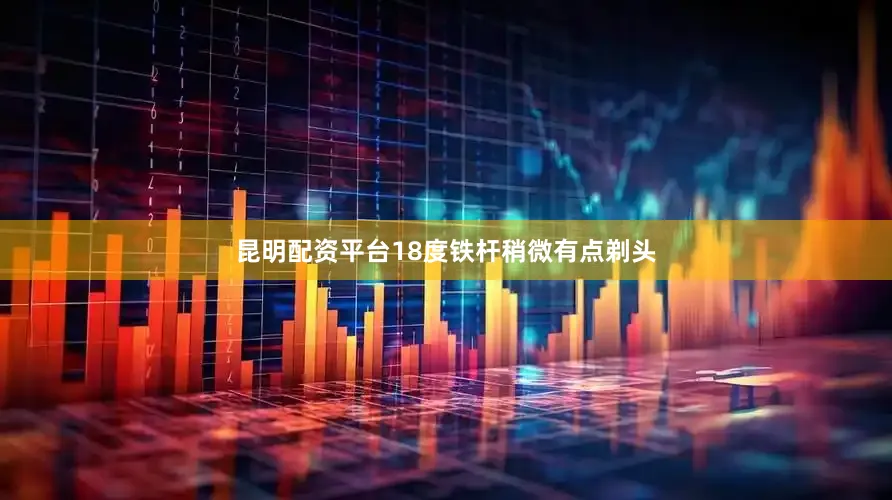 昆明配资平台18度铁杆稍微有点剃头