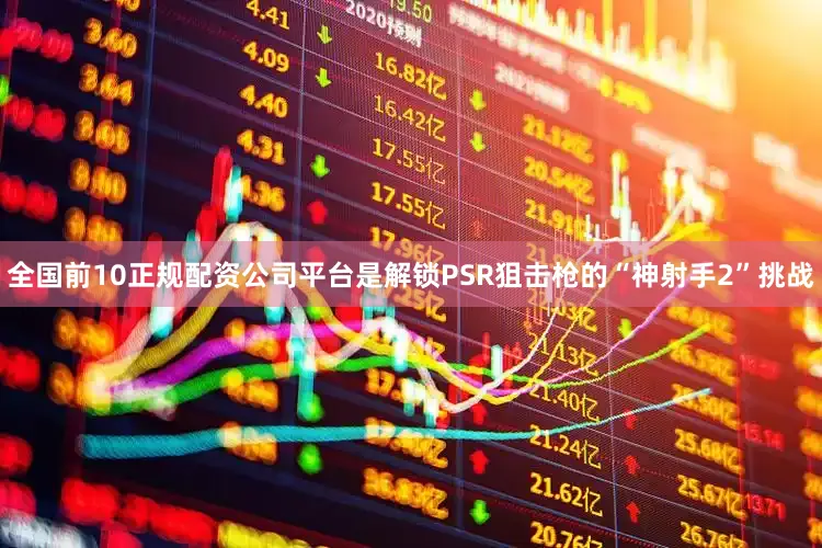 全国前10正规配资公司平台是解锁PSR狙击枪的“神射手2”挑战