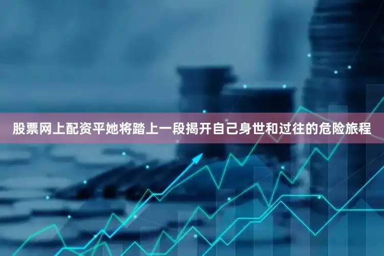 股票网上配资平她将踏上一段揭开自己身世和过往的危险旅程