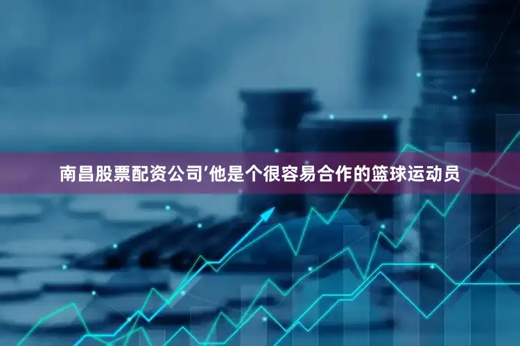 南昌股票配资公司’他是个很容易合作的篮球运动员