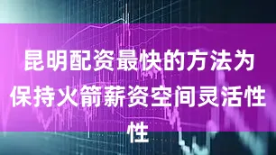 昆明配资最快的方法为保持火箭薪资空间灵活性