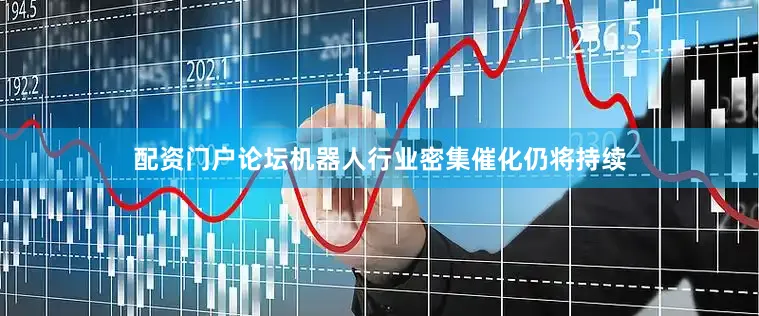 配资门户论坛机器人行业密集催化仍将持续