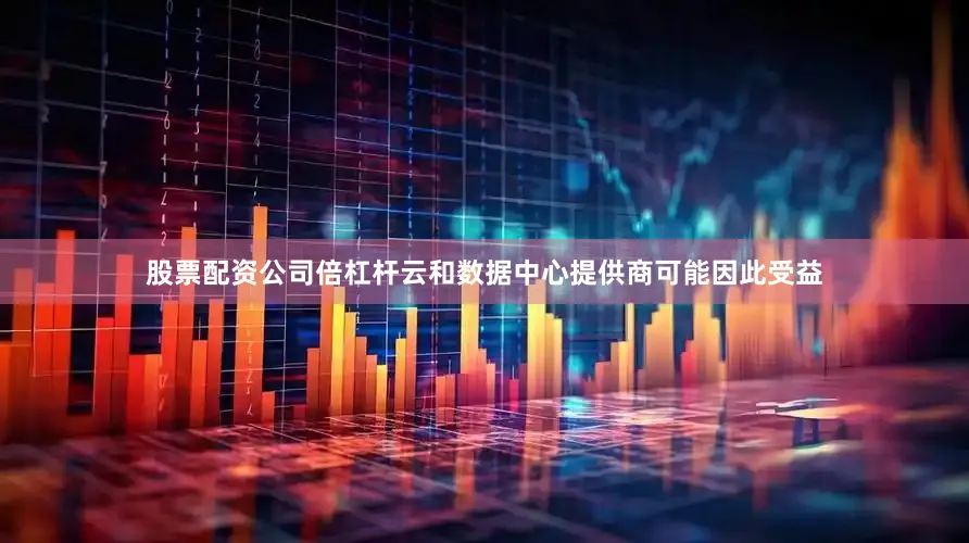 股票配资公司倍杠杆云和数据中心提供商可能因此受益