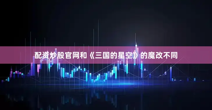 配资炒股官网和《三国的星空》的魔改不同