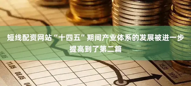短线配资网站“十四五”期间产业体系的发展被进一步提高到了第二篇