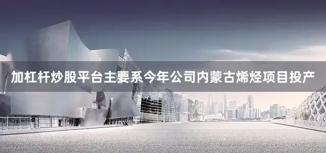 加杠杆炒股平台主要系今年公司内蒙古烯烃项目投产