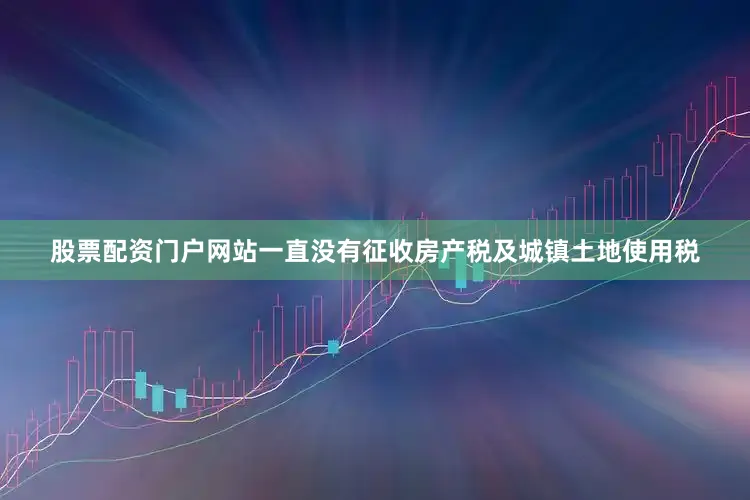 股票配资门户网站一直没有征收房产税及城镇土地使用税